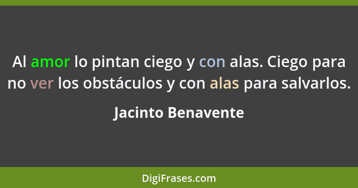 Al amor lo pintan ciego y con alas. Ciego para no ver los obstáculos y con alas para salvarlos.... - Jacinto Benavente