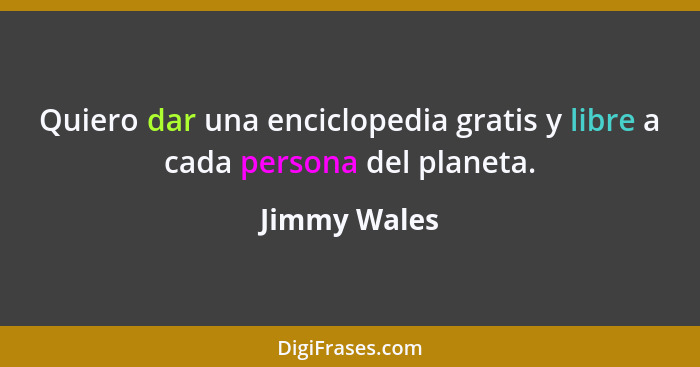 Quiero dar una enciclopedia gratis y libre a cada persona del planeta.... - Jimmy Wales
