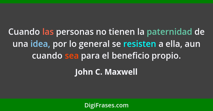 Cuando las personas no tienen la paternidad de una idea, por lo general se resisten a ella, aun cuando sea para el beneficio propio.... - John C. Maxwell