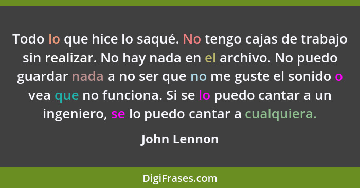 Todo lo que hice lo saqué. No tengo cajas de trabajo sin realizar. No hay nada en el archivo. No puedo guardar nada a no ser que no me g... - John Lennon