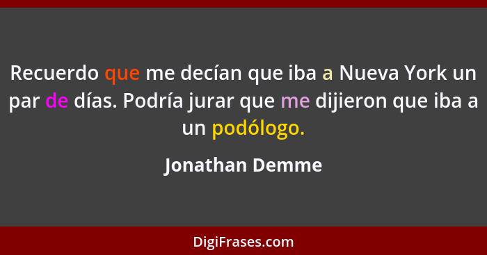 Recuerdo que me decían que iba a Nueva York un par de días. Podría jurar que me dijieron que iba a un podólogo.... - Jonathan Demme