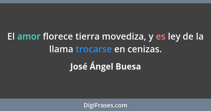 El amor florece tierra movediza, y es ley de la llama trocarse en cenizas.... - José Ángel Buesa