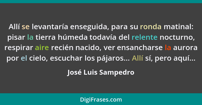 Allí se levantaría enseguida, para su ronda matinal: pisar la tierra húmeda todavía del relente nocturno, respirar aire recién na... - José Luis Sampedro