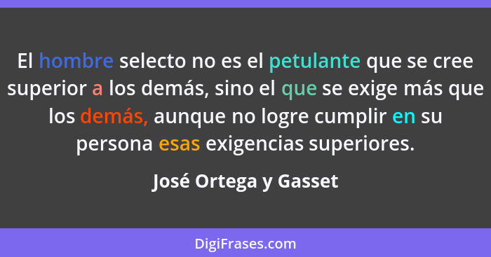 El hombre selecto no es el petulante que se cree superior a los demás, sino el que se exige más que los demás, aunque no logre... - José Ortega y Gasset