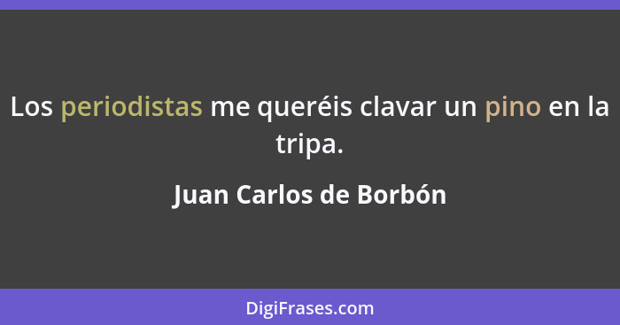 Los periodistas me queréis clavar un pino en la tripa.... - Juan Carlos de Borbón