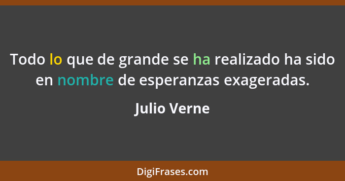 Todo lo que de grande se ha realizado ha sido en nombre de esperanzas exageradas.... - Julio Verne