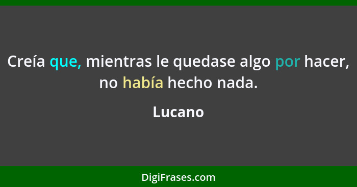 Creía que, mientras le quedase algo por hacer, no había hecho nada.... - Lucano