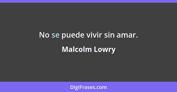 No se puede vivir sin amar.... - Malcolm Lowry