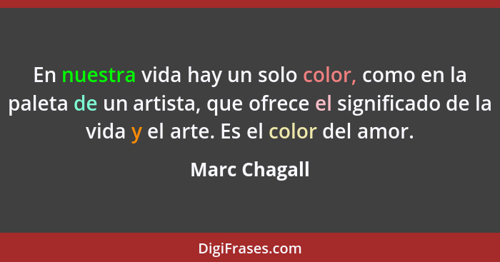 En nuestra vida hay un solo color, como en la paleta de un artista, que ofrece el significado de la vida y el arte. Es el color del amo... - Marc Chagall