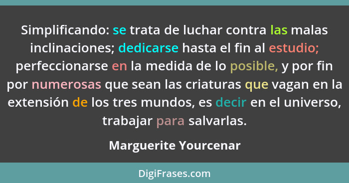 Simplificando: se trata de luchar contra las malas inclinaciones; dedicarse hasta el fin al estudio; perfeccionarse en la medid... - Marguerite Yourcenar