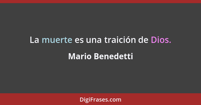 La muerte es una traición de Dios.... - Mario Benedetti