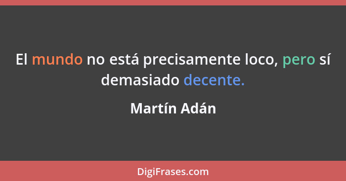 El mundo no está precisamente loco, pero sí demasiado decente.... - Martín Adán