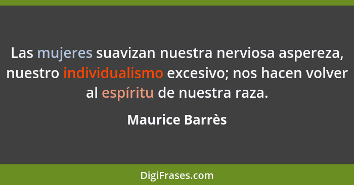 Las mujeres suavizan nuestra nerviosa aspereza, nuestro individualismo excesivo; nos hacen volver al espíritu de nuestra raza.... - Maurice Barrès