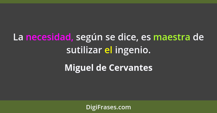 La necesidad, según se dice, es maestra de sutilizar el ingenio.... - Miguel de Cervantes