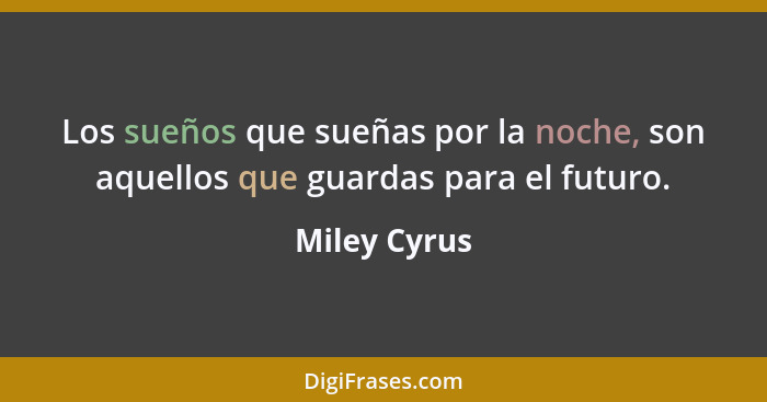 Los sueños que sueñas por la noche, son aquellos que guardas para el futuro.... - Miley Cyrus