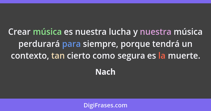 Crear música es nuestra lucha y nuestra música perdurará para siempre, porque tendrá un contexto, tan cierto como segura es la muerte.... - Nach