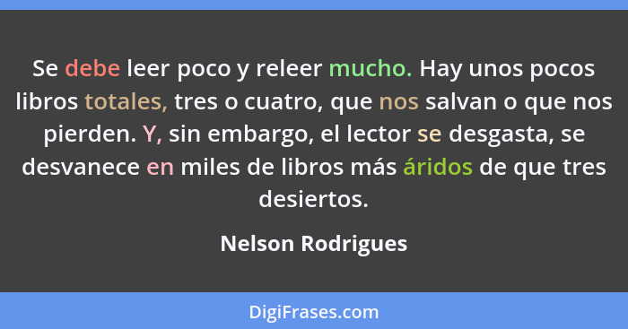 Se debe leer poco y releer mucho. Hay unos pocos libros totales, tres o cuatro, que nos salvan o que nos pierden. Y, sin embargo, e... - Nelson Rodrigues