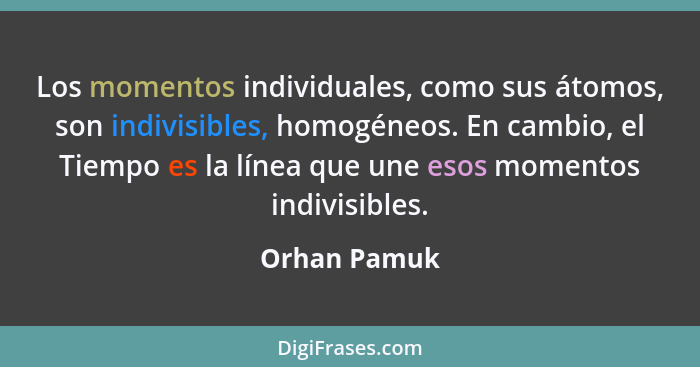 Los momentos individuales, como sus átomos, son indivisibles, homogéneos. En cambio, el Tiempo es la línea que une esos momentos indivis... - Orhan Pamuk
