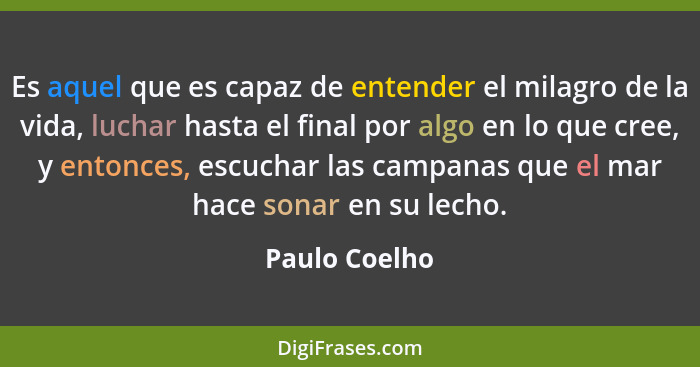 Es aquel que es capaz de entender el milagro de la vida, luchar hasta el final por algo en lo que cree, y entonces, escuchar las campan... - Paulo Coelho