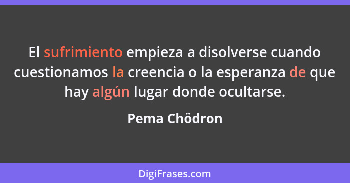 El sufrimiento empieza a disolverse cuando cuestionamos la creencia o la esperanza de que hay algún lugar donde ocultarse.... - Pema Chödron