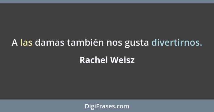 A las damas también nos gusta divertirnos.... - Rachel Weisz