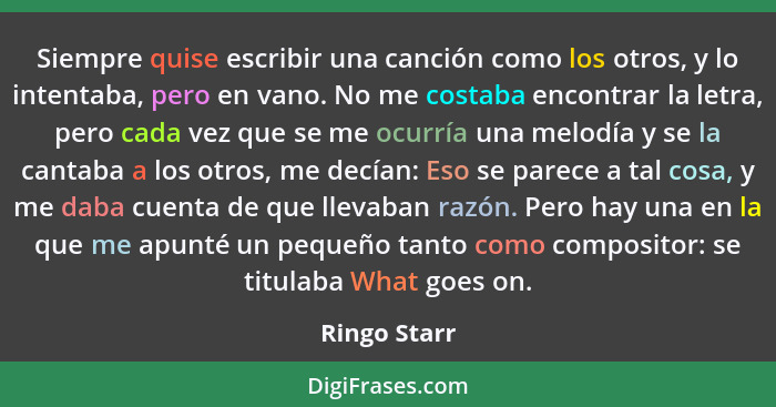 Siempre quise escribir una canción como los otros, y lo intentaba, pero en vano. No me costaba encontrar la letra, pero cada vez que se... - Ringo Starr