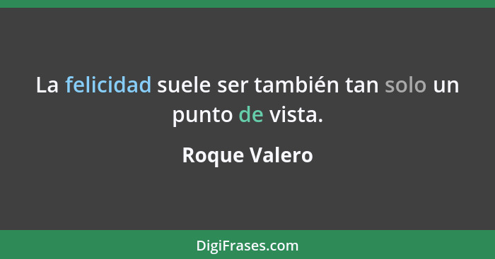 La felicidad suele ser también tan solo un punto de vista.... - Roque Valero