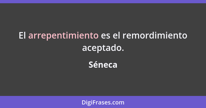 El arrepentimiento es el remordimiento aceptado.... - Séneca