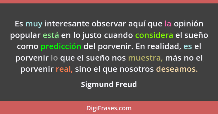 Es muy interesante observar aquí que la opinión popular está en lo justo cuando considera el sueño como predicción del porvenir. En re... - Sigmund Freud