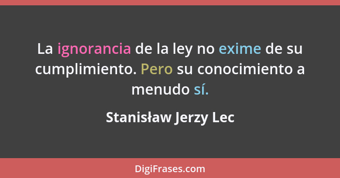 La ignorancia de la ley no exime de su cumplimiento. Pero su conocimiento a menudo sí.... - Stanisław Jerzy Lec