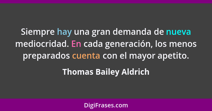 Siempre hay una gran demanda de nueva mediocridad. En cada generación, los menos preparados cuenta con el mayor apetito.... - Thomas Bailey Aldrich