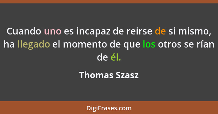 Cuando uno es incapaz de reirse de si mismo, ha llegado el momento de que los otros se rían de él.... - Thomas Szasz