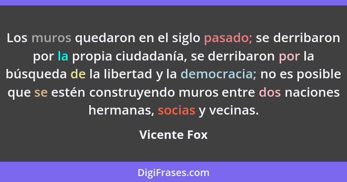 Los muros quedaron en el siglo pasado; se derribaron por la propia ciudadanía, se derribaron por la búsqueda de la libertad y la democra... - Vicente Fox