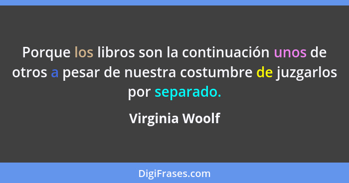 Porque los libros son la continuación unos de otros a pesar de nuestra costumbre de juzgarlos por separado.... - Virginia Woolf