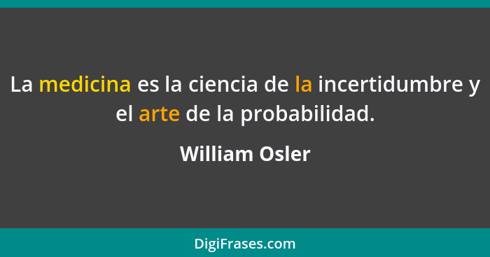 La medicina es la ciencia de la incertidumbre y el arte de la probabilidad.... - William Osler