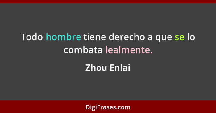 Todo hombre tiene derecho a que se lo combata lealmente.... - Zhou Enlai