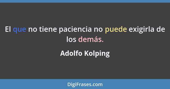 El que no tiene paciencia no puede exigirla de los demás.... - Adolfo Kolping