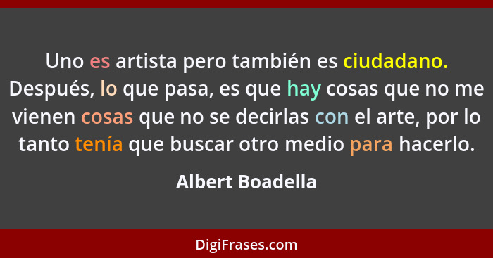 Uno es artista pero también es ciudadano. Después, lo que pasa, es que hay cosas que no me vienen cosas que no se decirlas con el ar... - Albert Boadella