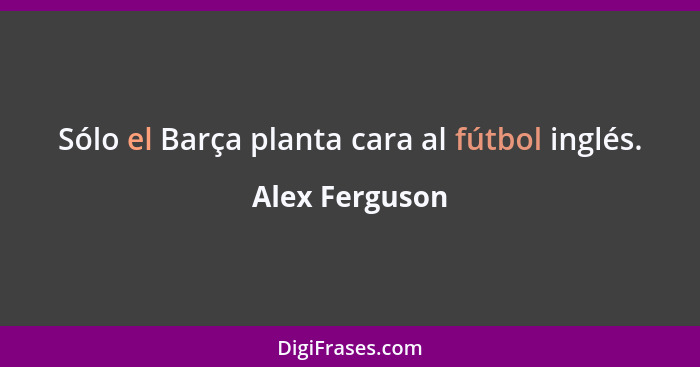 Sólo el Barça planta cara al fútbol inglés.... - Alex Ferguson