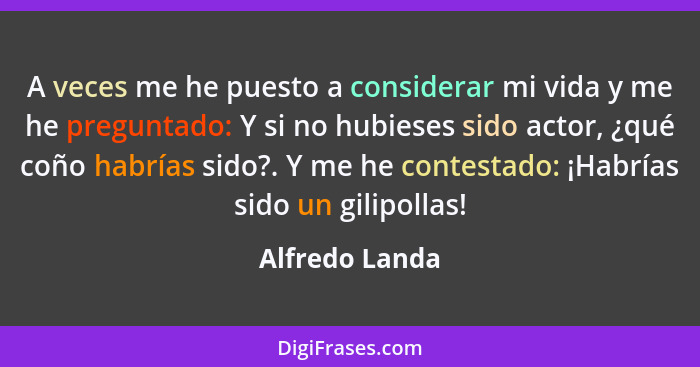 A veces me he puesto a considerar mi vida y me he preguntado: Y si no hubieses sido actor, ¿qué coño habrías sido?. Y me he contestado... - Alfredo Landa