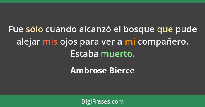 Fue sólo cuando alcanzó el bosque que pude alejar mis ojos para ver a mi compañero. Estaba muerto.... - Ambrose Bierce