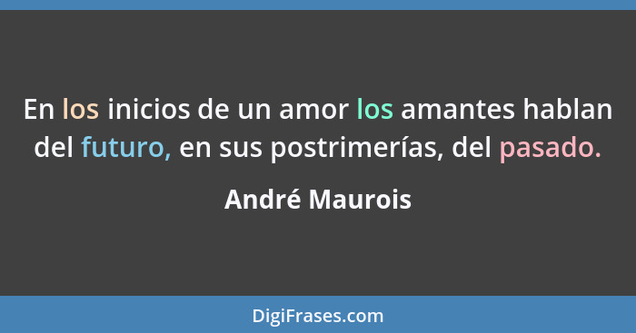 En los inicios de un amor los amantes hablan del futuro, en sus postrimerías, del pasado.... - André Maurois