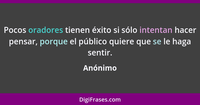 Pocos oradores tienen éxito si sólo intentan hacer pensar, porque el público quiere que se le haga sentir.... - Anónimo