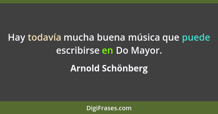 Hay todavía mucha buena música que puede escribirse en Do Mayor.... - Arnold Schönberg