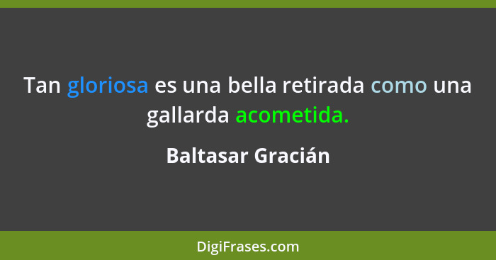 Tan gloriosa es una bella retirada como una gallarda acometida.... - Baltasar Gracián