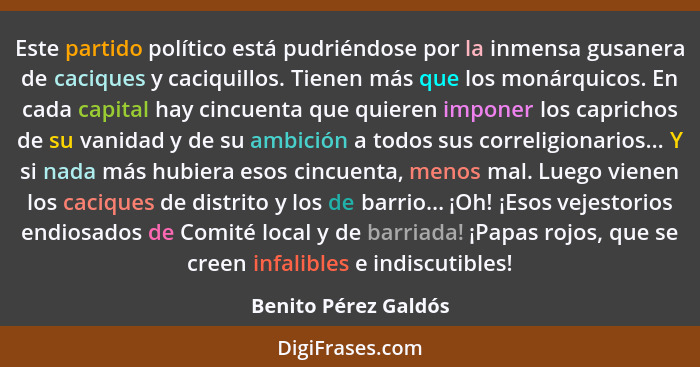 Este partido político está pudriéndose por la inmensa gusanera de caciques y caciquillos. Tienen más que los monárquicos. En cad... - Benito Pérez Galdós