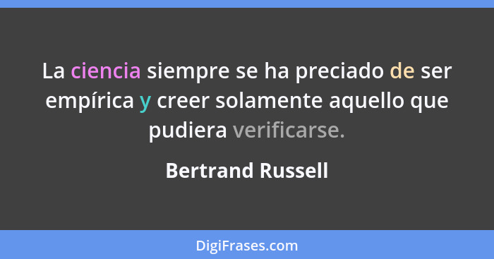 La ciencia siempre se ha preciado de ser empírica y creer solamente aquello que pudiera verificarse.... - Bertrand Russell