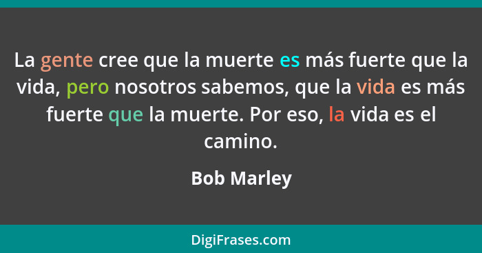 La gente cree que la muerte es más fuerte que la vida, pero nosotros sabemos, que la vida es más fuerte que la muerte. Por eso, la vida e... - Bob Marley