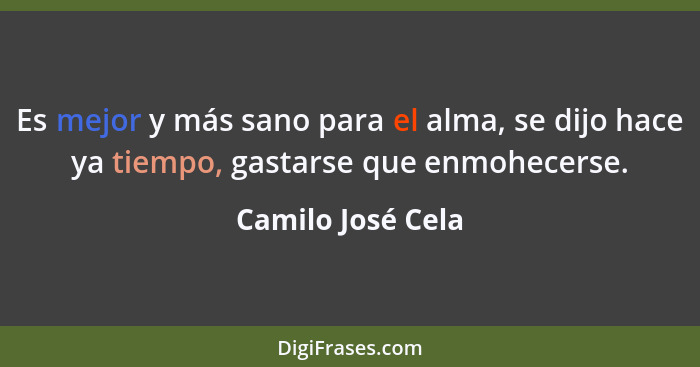 Es mejor y más sano para el alma, se dijo hace ya tiempo, gastarse que enmohecerse.... - Camilo José Cela