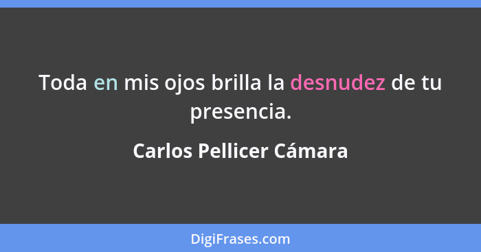 Toda en mis ojos brilla la desnudez de tu presencia.... - Carlos Pellicer Cámara